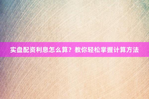 实盘配资利息怎么算？教你轻松掌握计算方法
