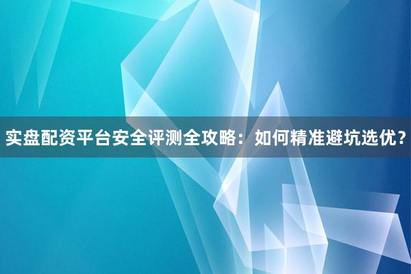 实盘配资平台安全评测全攻略：如何精准避坑选优？