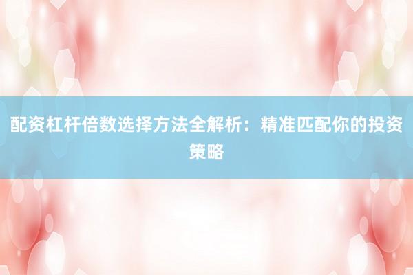 配资杠杆倍数选择方法全解析：精准匹配你的投资策略