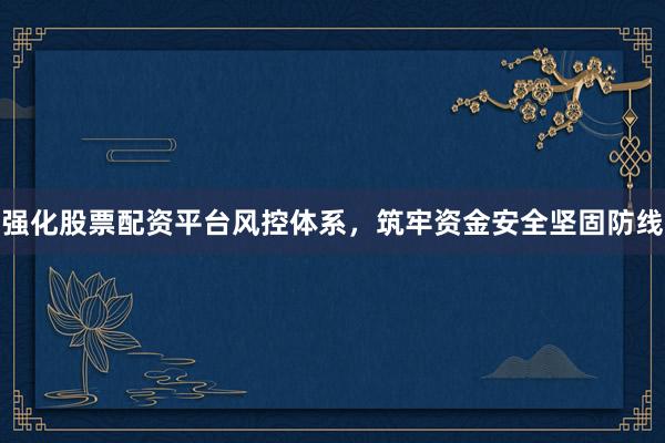 强化股票配资平台风控体系，筑牢资金安全坚固防线