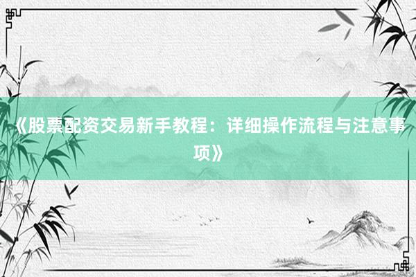 《股票配资交易新手教程：详细操作流程与注意事项》