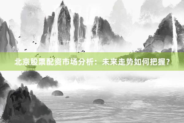 北京股票配资市场分析：未来走势如何把握？