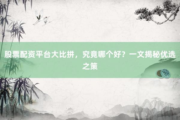 股票配资平台大比拼，究竟哪个好？一文揭秘优选之策