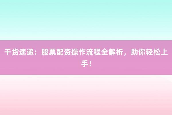 干货速递：股票配资操作流程全解析，助你轻松上手！