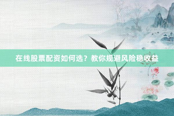 在线股票配资如何选？教你规避风险稳收益