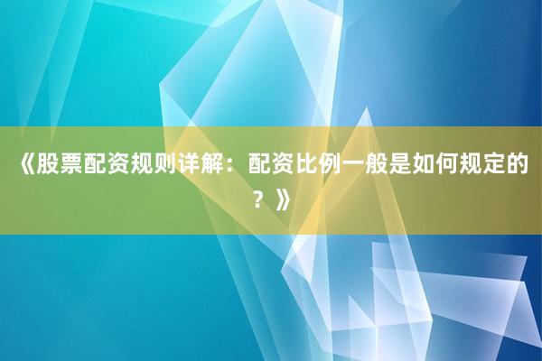 《股票配资规则详解：配资比例一般是如何规定的？》