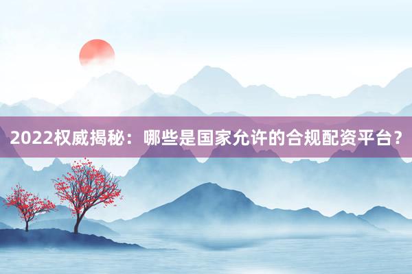 2022权威揭秘：哪些是国家允许的合规配资平台？