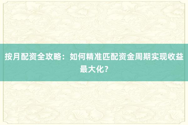 按月配资全攻略:如何精准匹配资金周期实现收益最大化?