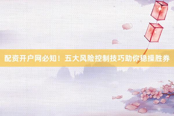 配资开户网必知！五大风险控制技巧助你稳操胜券