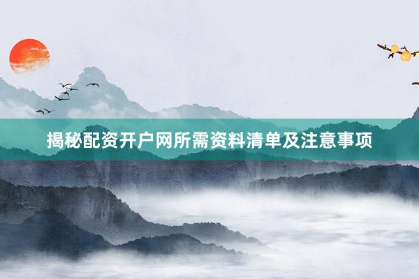 揭秘配资开户网所需资料清单及注意事项