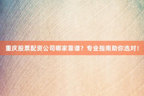 重庆股票配资公司哪家靠谱？专业指南助你选对！
