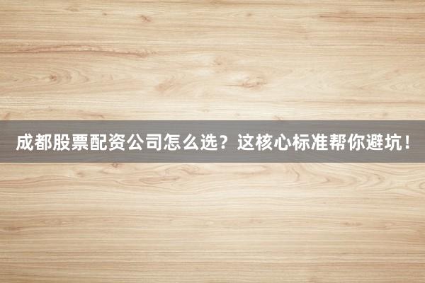 成都股票配资公司怎么选？这核心标准帮你避坑！