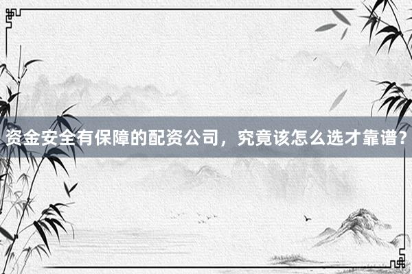 资金安全有保障的配资公司，究竟该怎么选才靠谱？