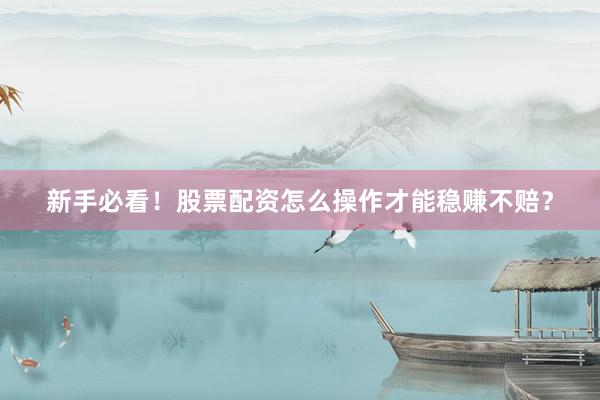 新手必看！股票配资怎么操作才能稳赚不赔？