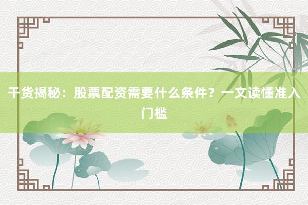 干货揭秘：股票配资需要什么条件？一文读懂准入门槛