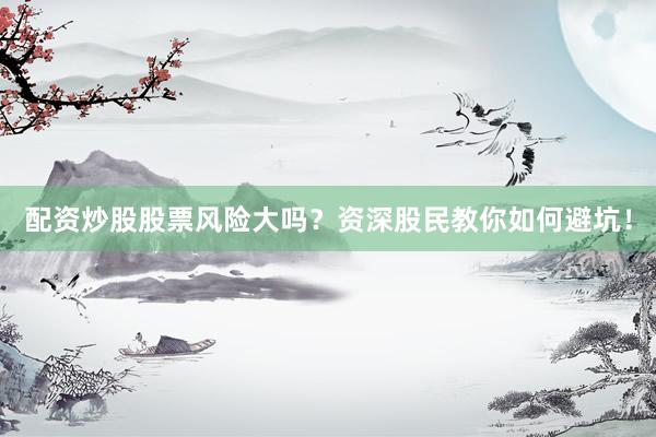 配资炒股股票风险大吗？资深股民教你如何避坑！