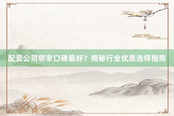 配资公司哪家口碑最好？揭秘行业优质选择指南