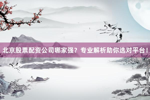 北京股票配资公司哪家强？专业解析助你选对平台！