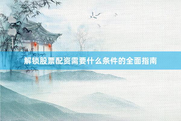 解锁股票配资需要什么条件的全面指南