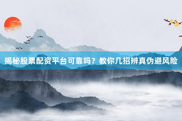 揭秘股票配资平台可靠吗？教你几招辨真伪避风险