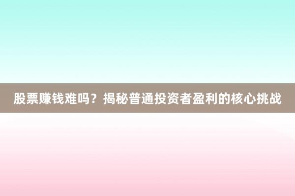 股票赚钱难吗？揭秘普通投资者盈利的核心挑战
