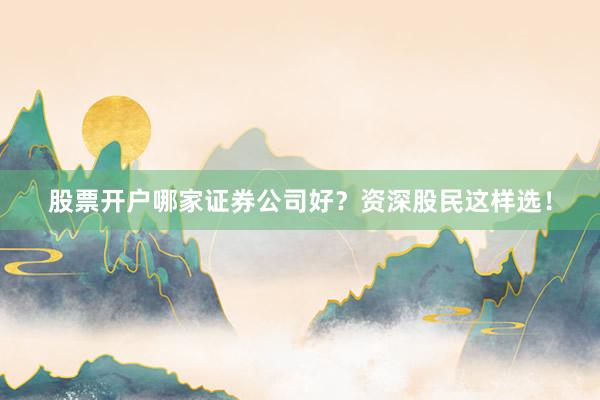 股票开户哪家证券公司好？资深股民这样选！