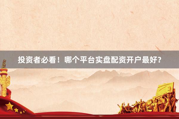 投资者必看！哪个平台实盘配资开户最好？