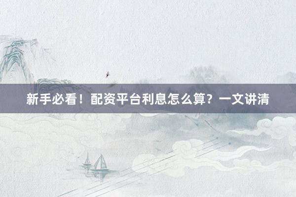 新手必看！配资平台利息怎么算？一文讲清