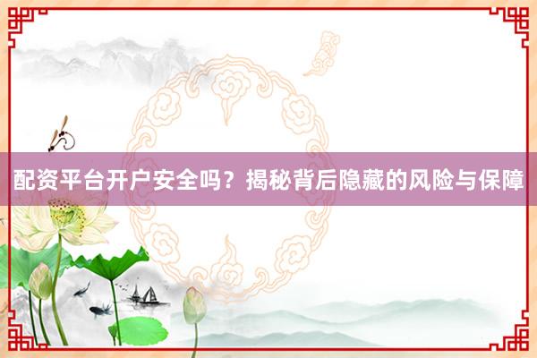 配资平台开户安全吗？揭秘背后隐藏的风险与保障