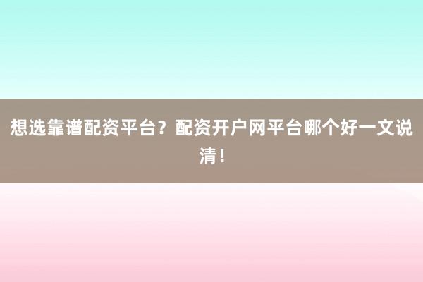 想选靠谱配资平台？配资开户网平台哪个好一文说清！