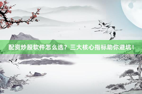 配资炒股软件怎么选？三大核心指标助你避坑！