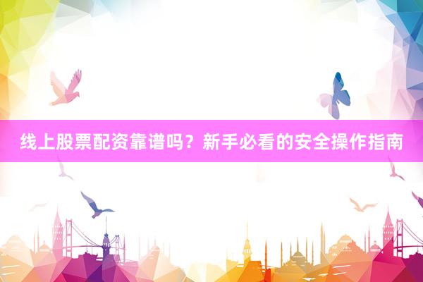 线上股票配资靠谱吗？新手必看的安全操作指南