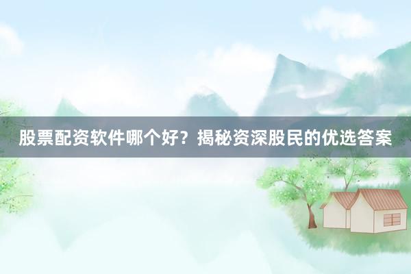 股票配资软件哪个好？揭秘资深股民的优选答案