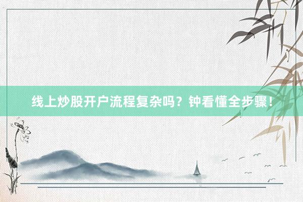 线上炒股开户流程复杂吗？钟看懂全步骤！