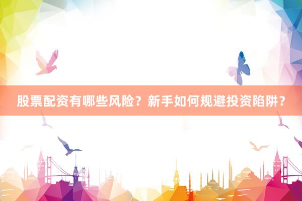 股票配资有哪些风险？新手如何规避投资陷阱？