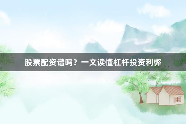 股票配资谱吗？一文读懂杠杆投资利弊