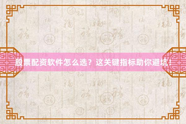 股票配资软件怎么选？这关键指标助你避坑！