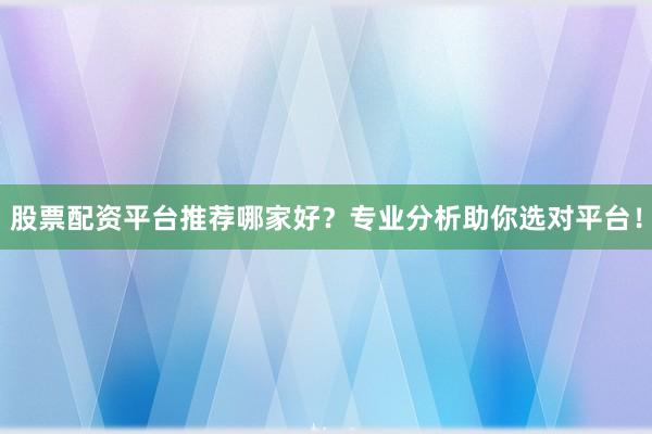 股票配资平台推荐哪家好？专业分析助你选对平台！
