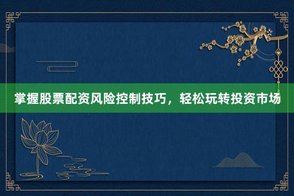 掌握股票配资风险控制技巧,轻松玩转投资市场