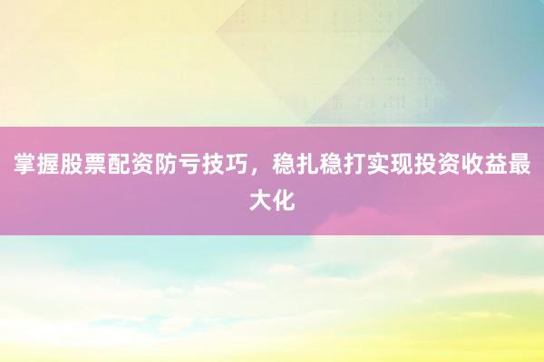 掌握股票配资防亏技巧,稳扎稳打实现投资收益最大化
