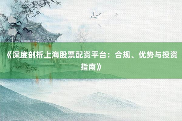 《深度剖析上海股票配资平台:合规、优势与投资指南》