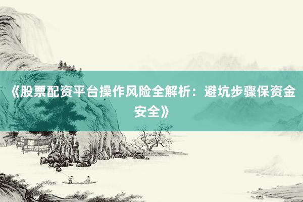 《股票配资平台操作风险全解析：避坑步骤保资金安全》
