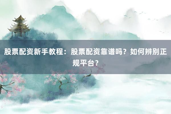 股票配资新手教程：股票配资靠谱吗？如何辨别正规平台？
