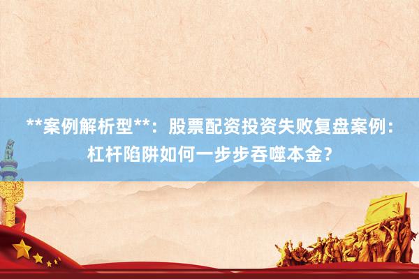 **案例解析型**：股票配资投资失败复盘案例：杠杆陷阱如何一步步吞噬本金？