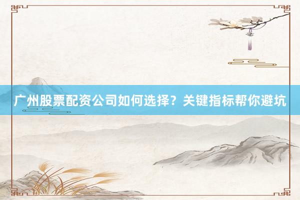 广州股票配资公司如何选择？关键指标帮你避坑