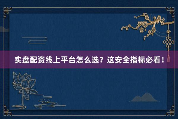 实盘配资线上平台怎么选?这安全指标必看!