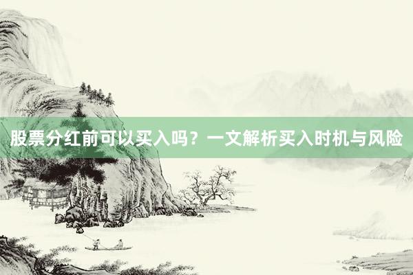 股票分红前可以买入吗?一文解析买入时机与风险