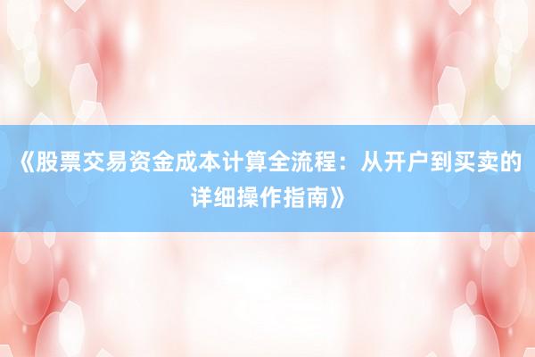 《股票交易资金成本计算全流程：从开户到买卖的详细操作指南》