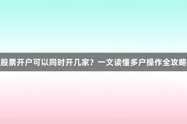 股票开户可以同时开几家？一文读懂多户操作全攻略