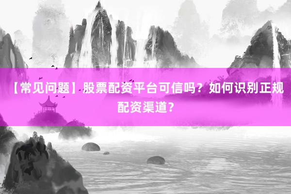 【常见问题】股票配资平台可信吗?如何识别正规配资渠道?